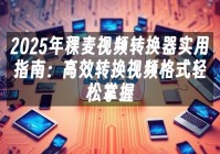 苹果cms模板2025年稞麦视频转换器实用指南：高效转换视频格式轻松掌握苹果cms