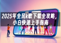 苹果cms模板2025年全民k歌下载全攻略，小白快速上手指南苹果cms