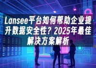 苹果cms模板Lansee平台如何帮助企业提升数据安全性？2025年最佳解决方案解析苹果cms
