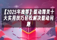 苹果cms模板【2025年推荐】驱动精灵十大实用技巧轻松解决驱动问题苹果cms