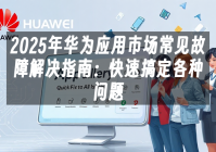 苹果cms模板2025年华为应用市场常见故障解决指南：快速搞定各种问题苹果cms